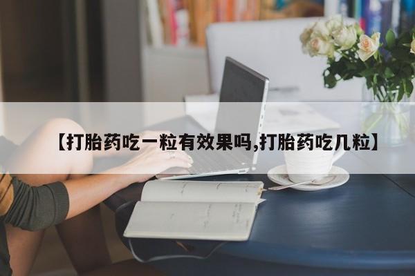 买打胎药私人联系方式【打胎药吃一粒有效果吗,打胎药吃几粒】