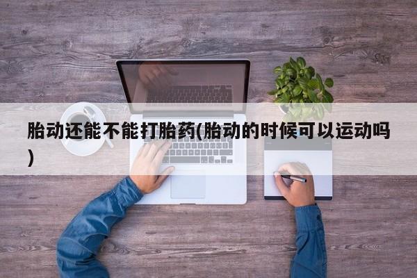 买打胎药私人联系方式胎动还能不能打胎药(胎动的时候可以运动吗)