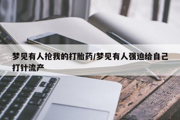 买打胎药私人联系方式梦见有人抢我的打胎药/梦见有人强迫给自己打针流产