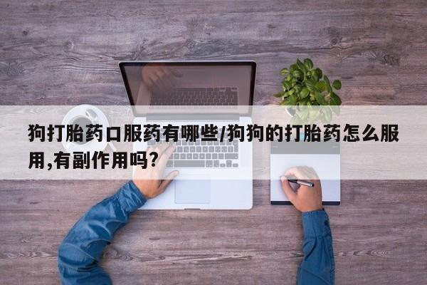买打胎药私人联系方式狗打胎药口服药有哪些/狗狗的打胎药怎么服用,有副作用吗?