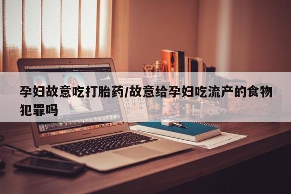 买打胎药私人联系方式孕妇故意吃打胎药/故意给孕妇吃流产的食物犯罪吗