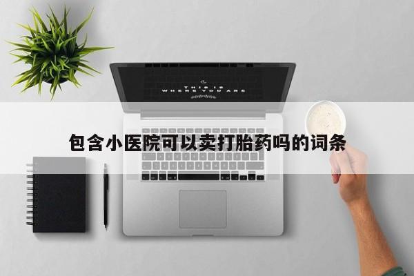 买打胎药私人联系方式包含小医院可以卖打胎药吗的词条