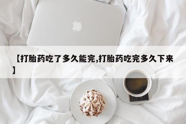 买打胎药私人联系方式【打胎药吃了多久能完,打胎药吃完多久下来】
