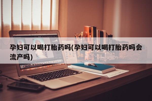 买打胎药私人联系方式孕妇可以喝打胎药吗(孕妇可以喝打胎药吗会流产吗)