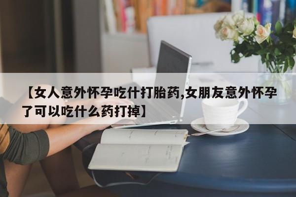 买打胎药私人联系方式【女人意外怀孕吃什打胎药,女朋友意外怀孕了可以吃什么药打掉】