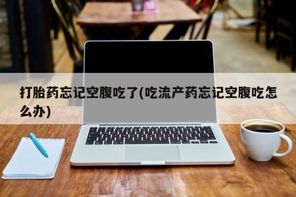 买打胎药私人联系方式打胎药忘记空腹吃了(吃流产药忘记空腹吃怎么办)