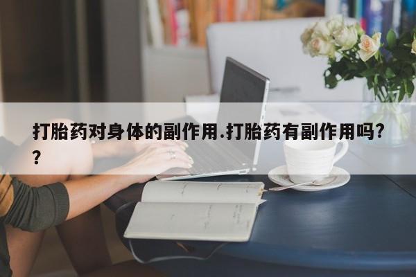 买打胎药私人联系方式打胎药对身体的副作用.打胎药有副作用吗?？