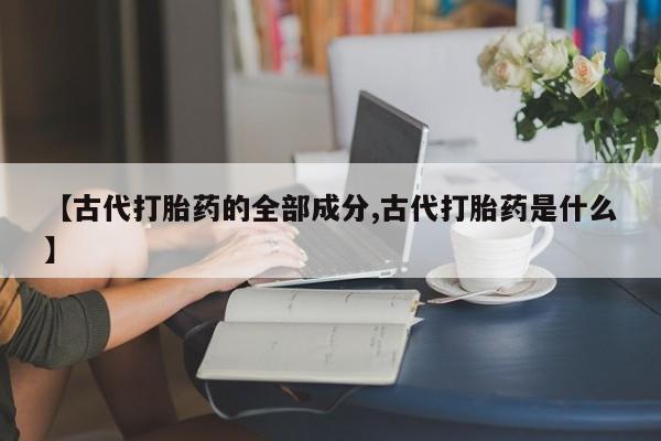 买打胎药私人联系方式【古代打胎药的全部成分,古代打胎药是什么】