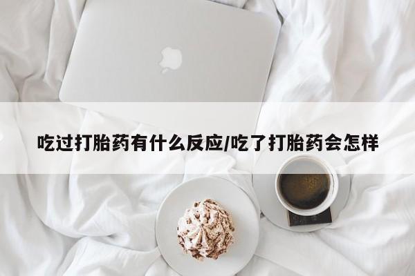 买打胎药私人联系方式吃过打胎药有什么反应/吃了打胎药会怎样
