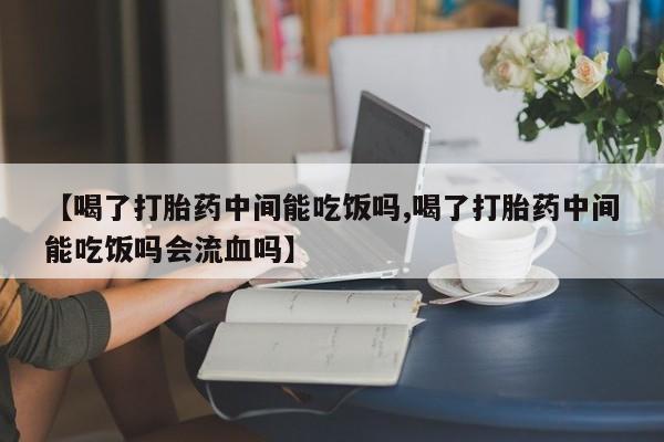 买打胎药私人联系方式【喝了打胎药中间能吃饭吗,喝了打胎药中间能吃饭吗会流血吗】