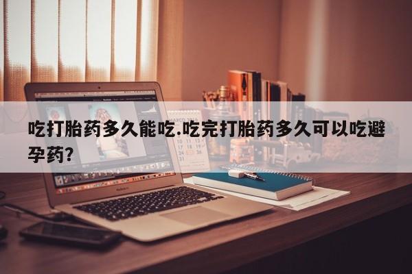 买打胎药私人联系方式吃打胎药多久能吃.吃完打胎药多久可以吃避孕药？