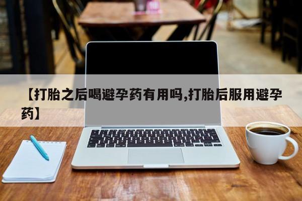 买打胎药私人联系方式【打胎之后喝避孕药有用吗,打胎后服用避孕药】