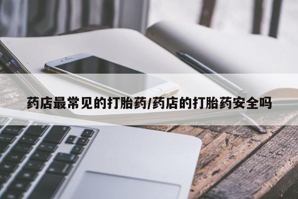 买打胎药私人联系方式药店最常见的打胎药/药店的打胎药安全吗