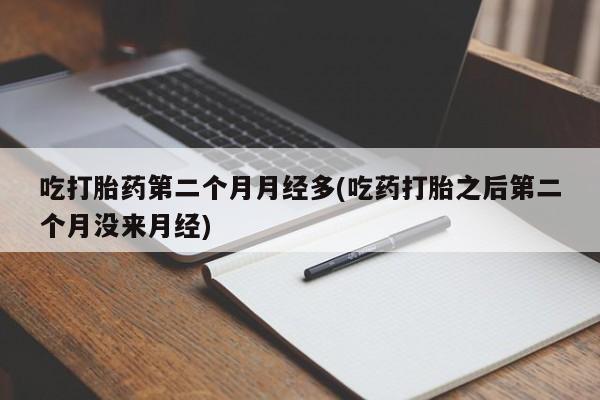 买打胎药私人联系方式吃打胎药第二个月月经多(吃药打胎之后第二个月没来月经)