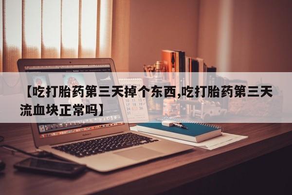 买打胎药私人联系方式【吃打胎药第三天掉个东西,吃打胎药第三天流血块正常吗】