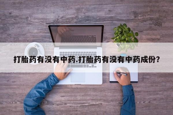 买打胎药私人联系方式打胎药有没有中药.打胎药有没有中药成份？