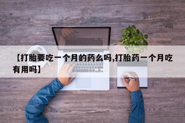 买打胎药私人联系方式【打胎要吃一个月的药么吗,打胎药一个月吃有用吗】