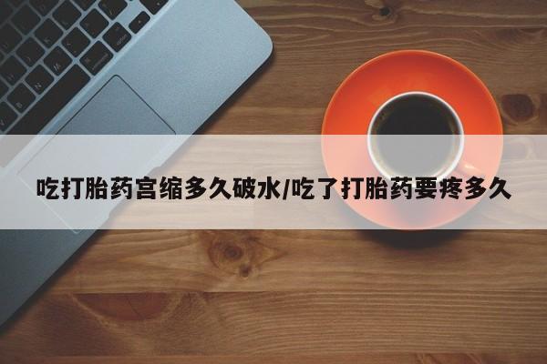买打胎药私人联系方式吃打胎药宫缩多久破水/吃了打胎药要疼多久