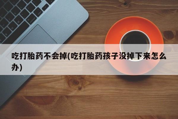 买打胎药私人联系方式吃打胎药不会掉(吃打胎药孩子没掉下来怎么办)