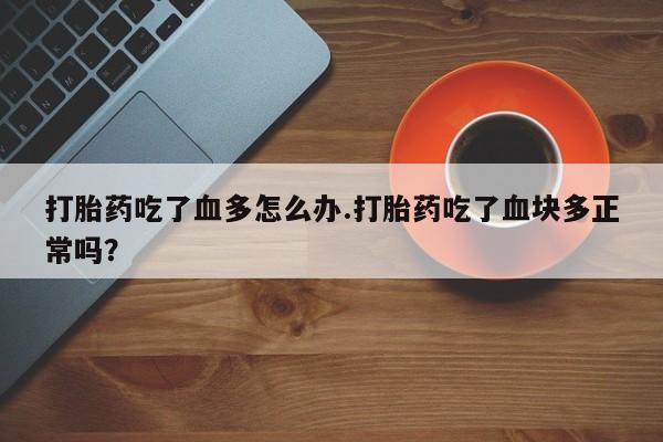 买打胎药私人联系方式打胎药吃了血多怎么办.打胎药吃了血块多正常吗？