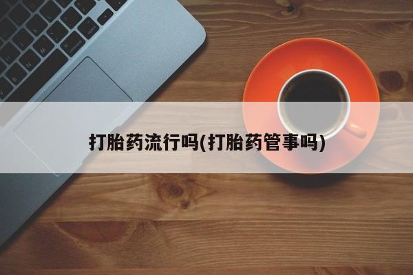 买打胎药私人联系方式打胎药流行吗(打胎药管事吗)