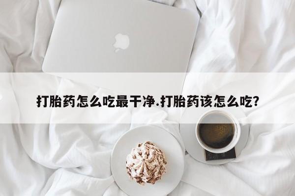 买打胎药私人联系方式打胎药怎么吃最干净.打胎药该怎么吃？