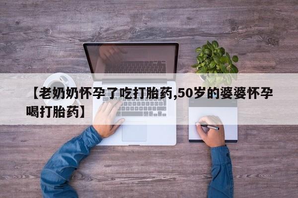 买打胎药私人联系方式【老奶奶怀孕了吃打胎药,50岁的婆婆怀孕喝打胎药】
