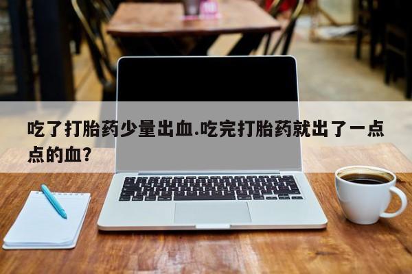 买打胎药私人联系方式吃了打胎药少量出血.吃完打胎药就出了一点点的血？