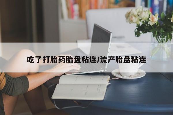 买打胎药私人联系方式吃了打胎药胎盘粘连/流产胎盘粘连