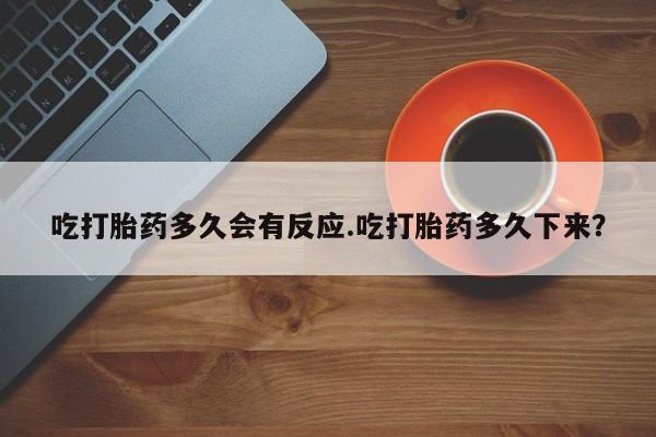 买打胎药私人联系方式吃打胎药多久会有反应.吃打胎药多久下来？