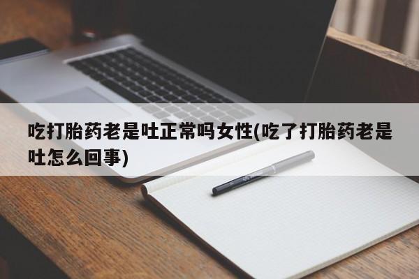 买打胎药私人联系方式吃打胎药老是吐正常吗女性(吃了打胎药老是吐怎么回事)