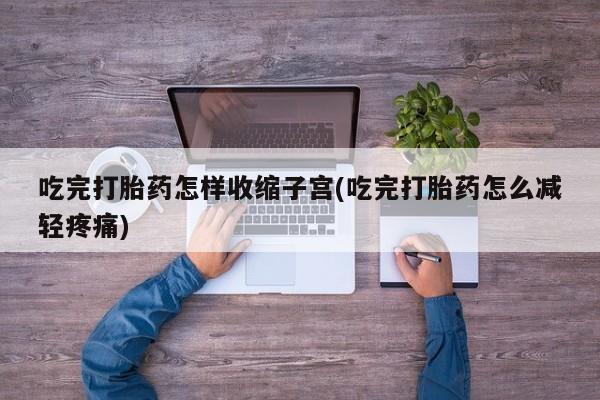 买打胎药私人联系方式吃完打胎药怎样收缩子宫(吃完打胎药怎么减轻疼痛)