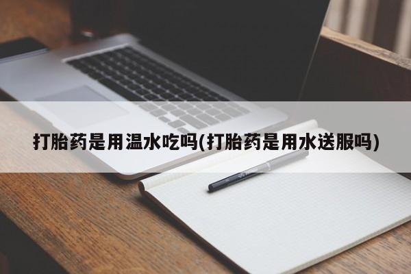 买打胎药私人联系方式打胎药是用温水吃吗(打胎药是用水送服吗)