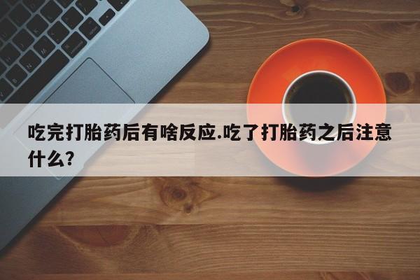 买打胎药私人联系方式吃完打胎药后有啥反应.吃了打胎药之后注意什么？