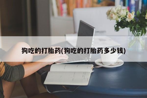 买打胎药私人联系方式狗吃的打胎药(狗吃的打胎药多少钱)