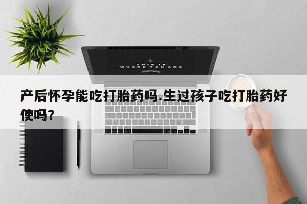买打胎药私人联系方式产后怀孕能吃打胎药吗.生过孩子吃打胎药好使吗？