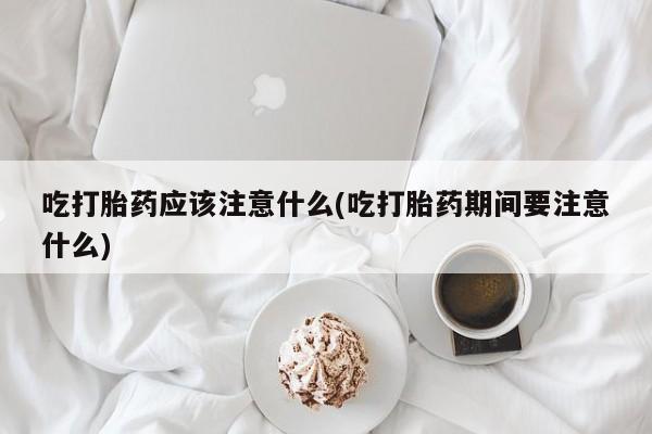 买打胎药私人联系方式吃打胎药应该注意什么(吃打胎药期间要注意什么)