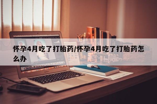 买打胎药私人联系方式怀孕4月吃了打胎药/怀孕4月吃了打胎药怎么办