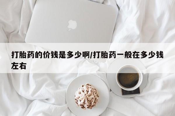 买打胎药私人联系方式打胎药的价钱是多少啊/打胎药一般在多少钱左右