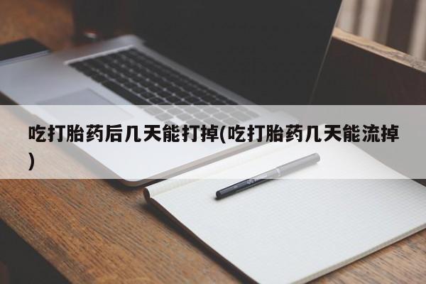 买打胎药私人联系方式吃打胎药后几天能打掉(吃打胎药几天能流掉)