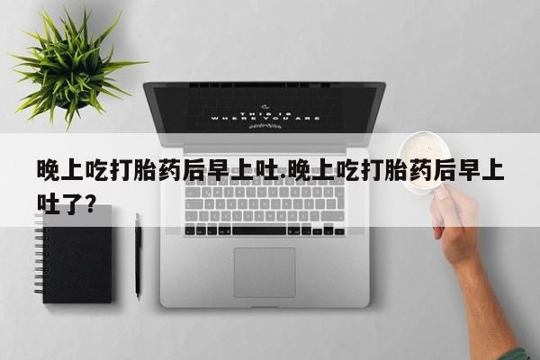 买打胎药私人联系方式晚上吃打胎药后早上吐.晚上吃打胎药后早上吐了？