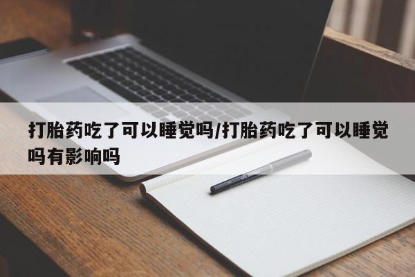 买打胎药私人联系方式打胎药吃了可以睡觉吗/打胎药吃了可以睡觉吗有影响吗