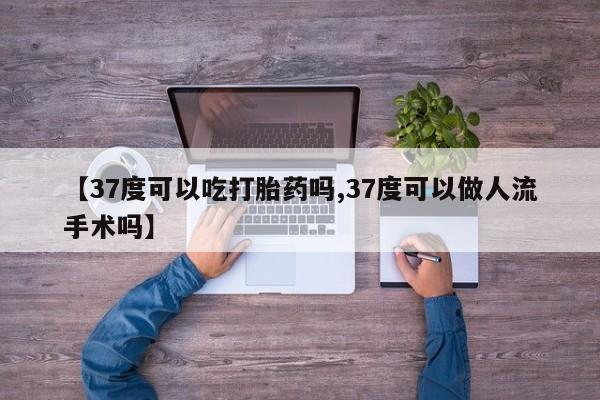 买打胎药私人联系方式【37度可以吃打胎药吗,37度可以做人流手术吗】