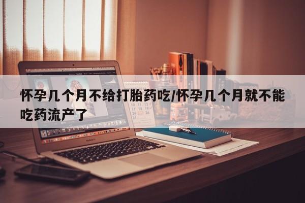 买打胎药私人联系方式怀孕几个月不给打胎药吃/怀孕几个月就不能吃药流产了