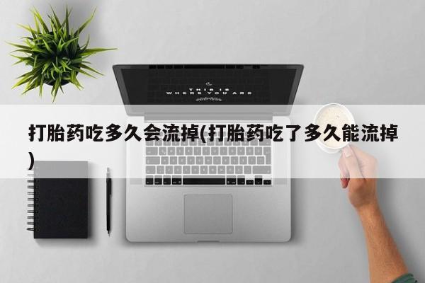 买打胎药私人联系方式打胎药吃多久会流掉(打胎药吃了多久能流掉)