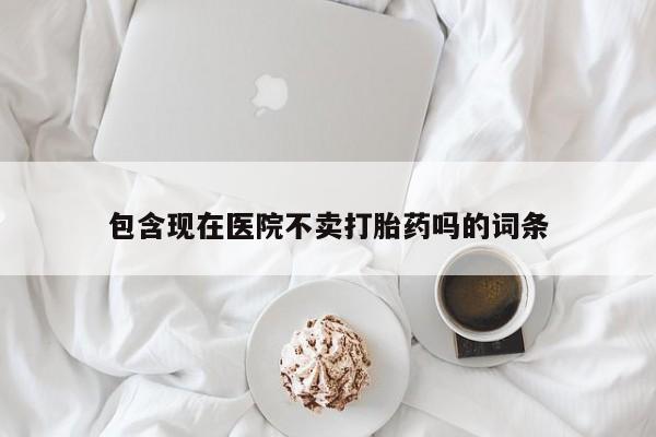 买打胎药私人联系方式包含现在医院不卖打胎药吗的词条
