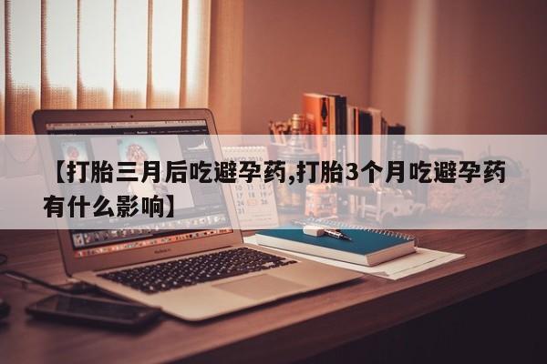 买打胎药私人联系方式【打胎三月后吃避孕药,打胎3个月吃避孕药有什么影响】