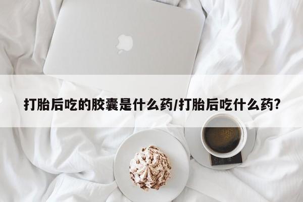 买打胎药私人联系方式打胎后吃的胶囊是什么药/打胎后吃什么药?