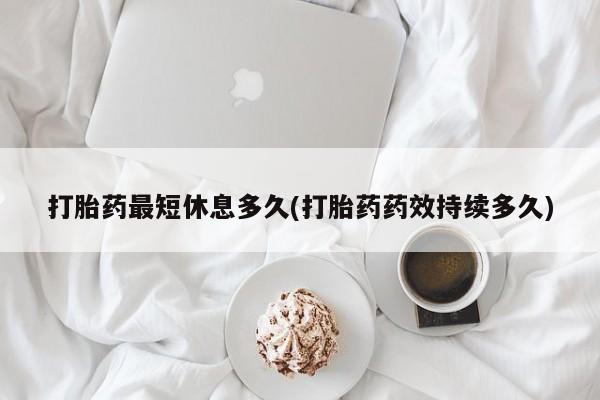 买打胎药私人联系方式打胎药最短休息多久(打胎药药效持续多久)