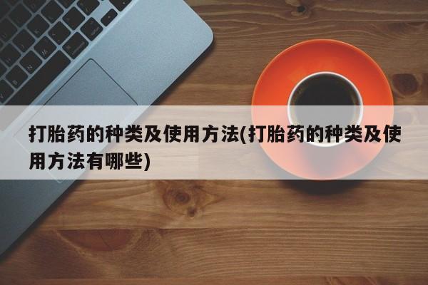 买打胎药私人联系方式打胎药的种类及使用方法(打胎药的种类及使用方法有哪些)
